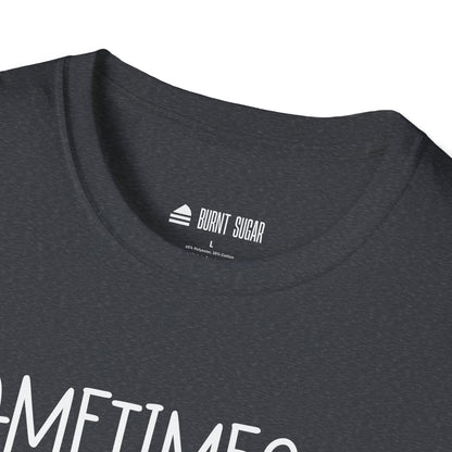 Sometimes You Just T-Shirt